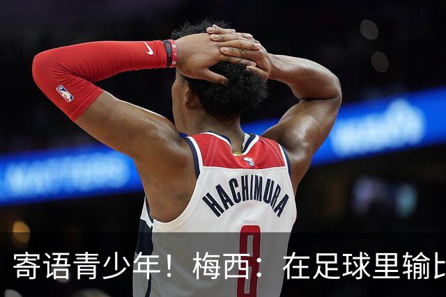 寄语青少年！梅西：在足球里输比赢次数更多，要懂得赢也要懂得输