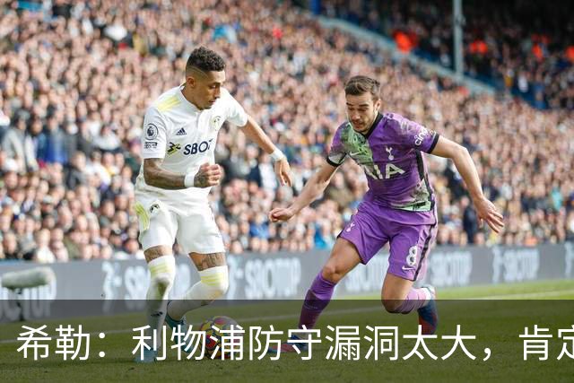 希勒：利物浦防守漏洞太大，肯定会被布莱顿利用