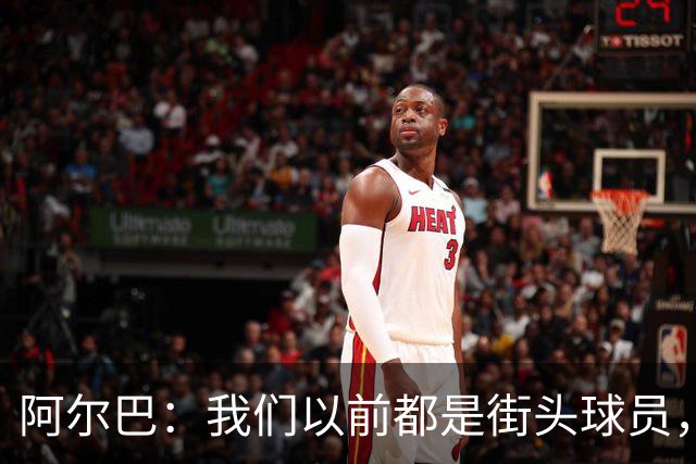 阿尔巴：我们以前都是街头球员，但如今球员却更像机器人